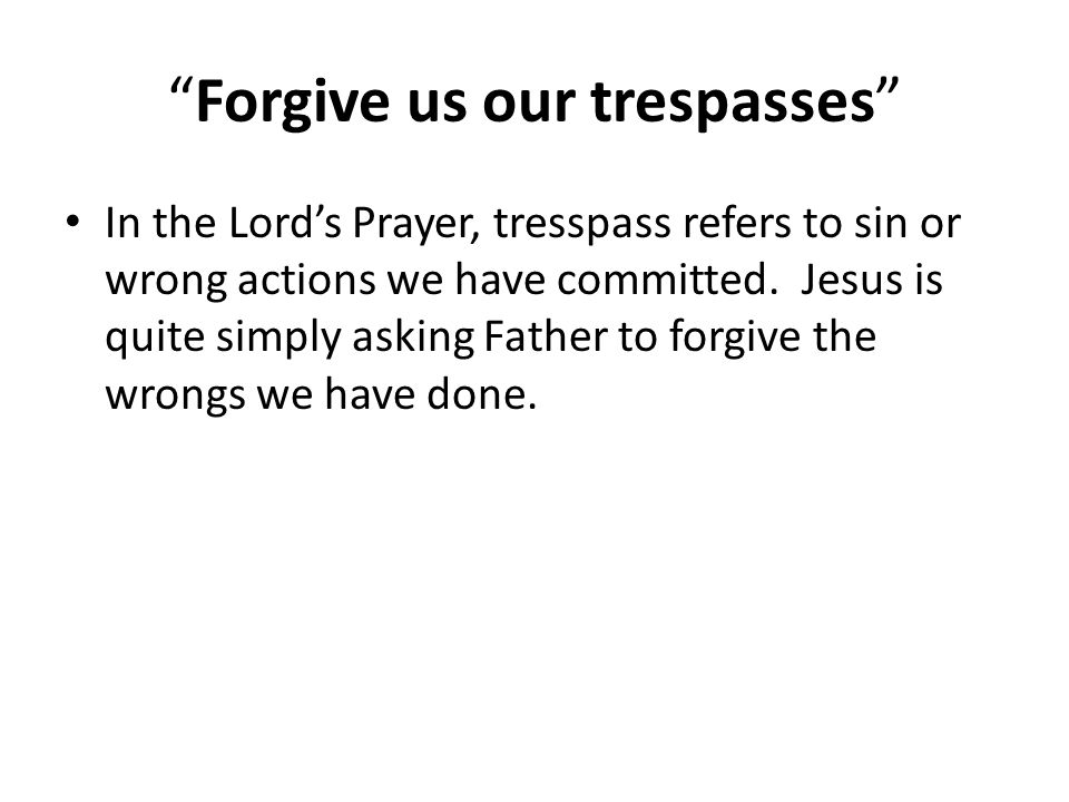 Forgive us our trespasses In the Lord’s Prayer, tresspass refers to sin or wrong actions we have committed.