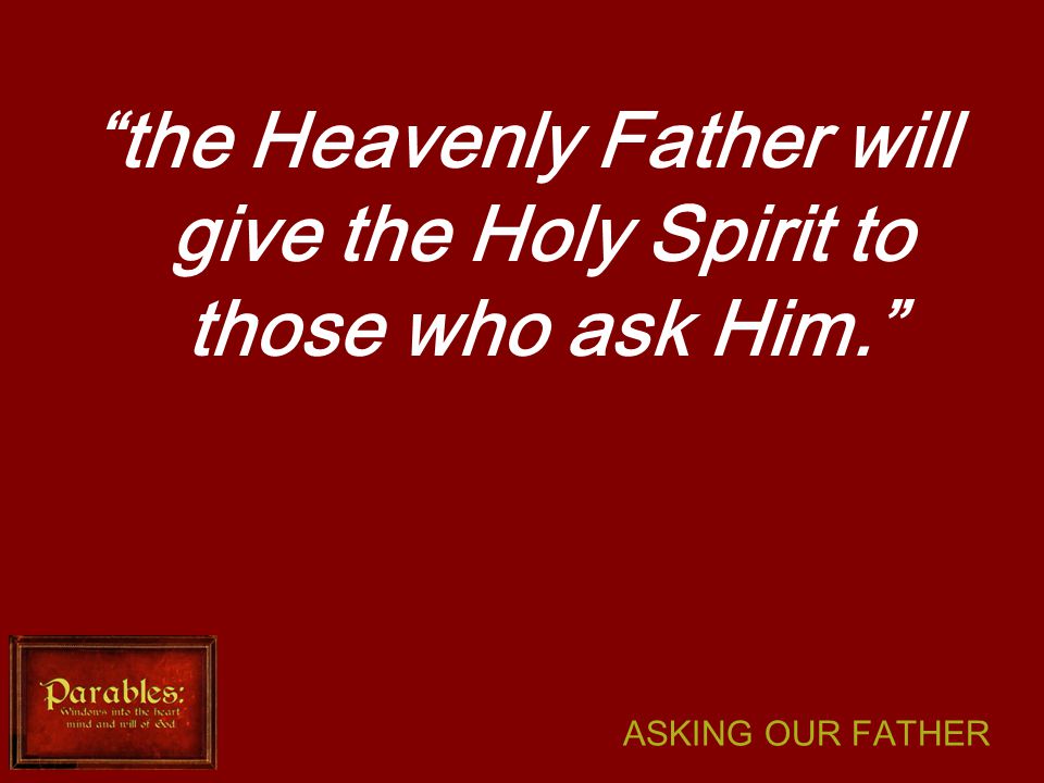 ASKING OUR FATHER the Heavenly Father will give the Holy Spirit to those who ask Him.