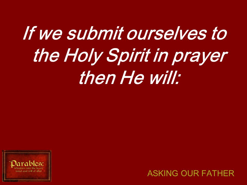 ASKING OUR FATHER If we submit ourselves to the Holy Spirit in prayer then He will: