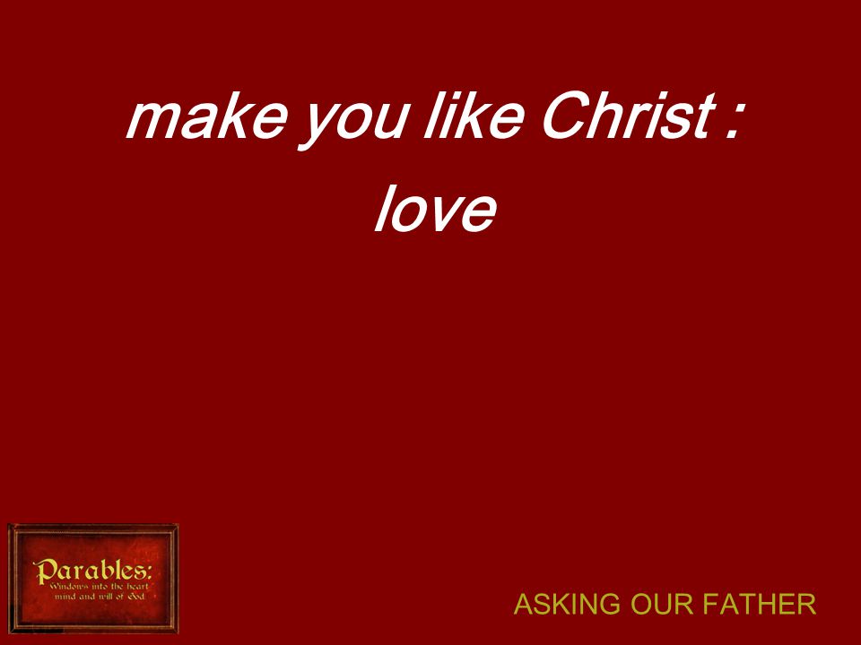 ASKING OUR FATHER make you like Christ : love