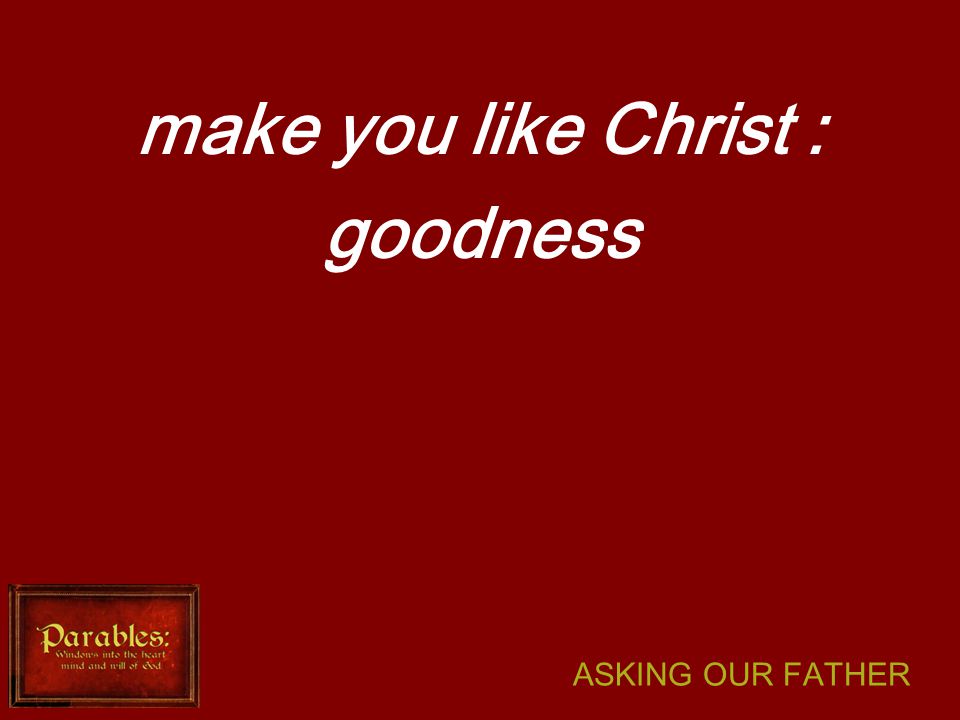 ASKING OUR FATHER make you like Christ : goodness