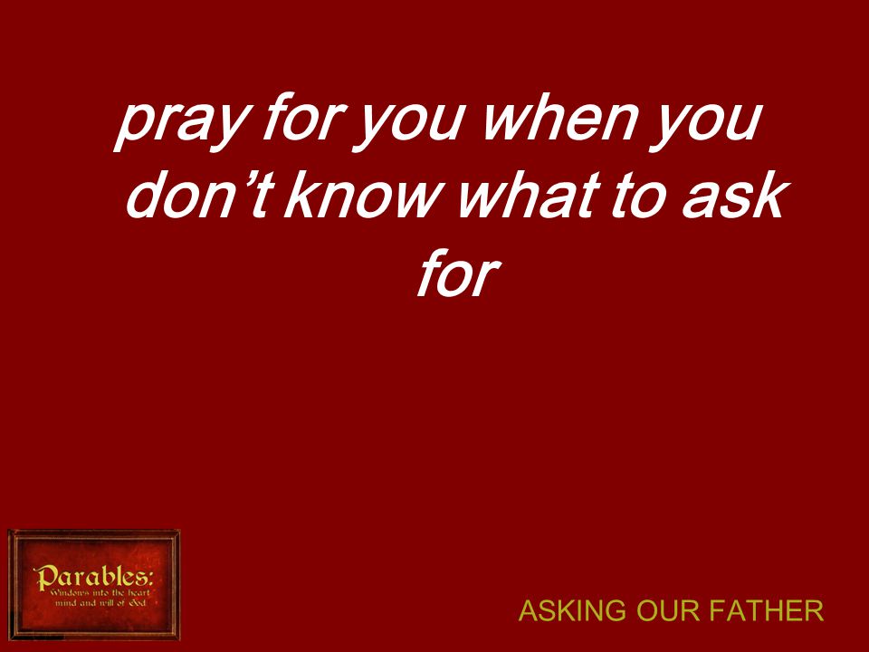 ASKING OUR FATHER pray for you when you don’t know what to ask for