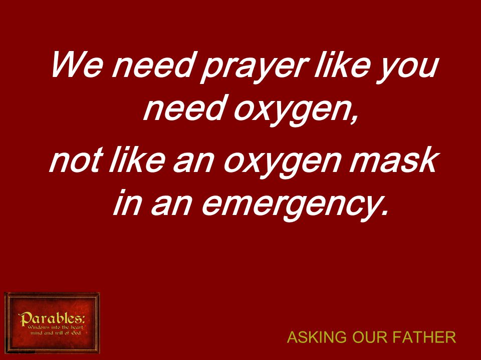 We need prayer like you need oxygen, not like an oxygen mask in an emergency.