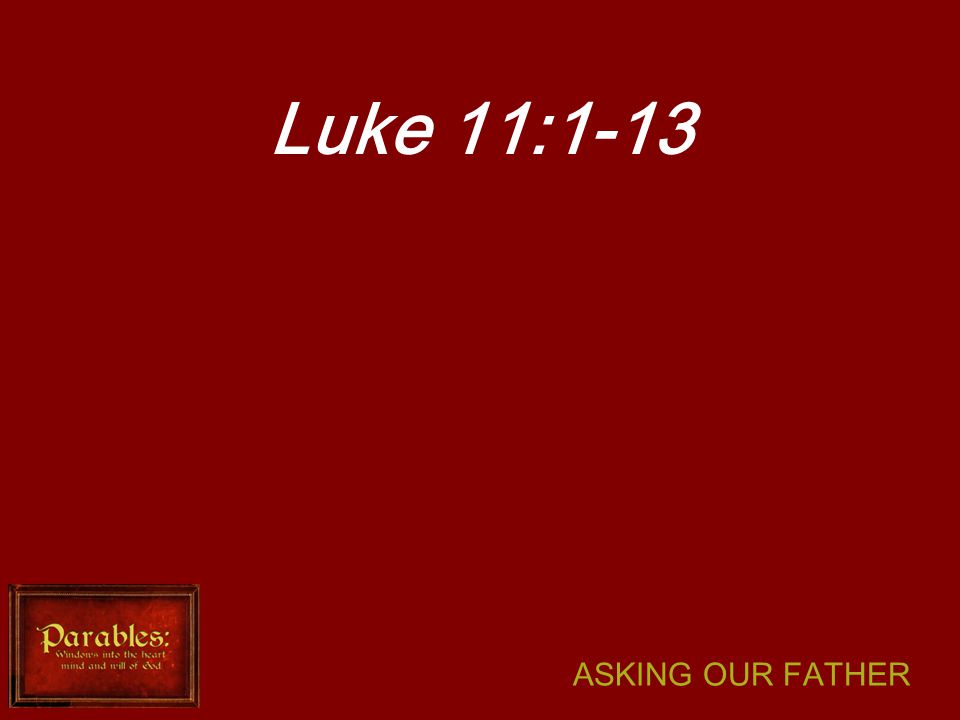 ASKING OUR FATHER Luke 11:1-13