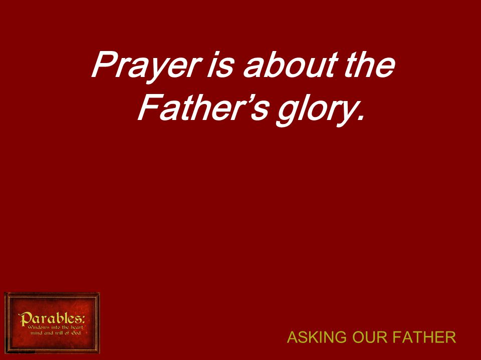 ASKING OUR FATHER Prayer is about the Father’s glory.