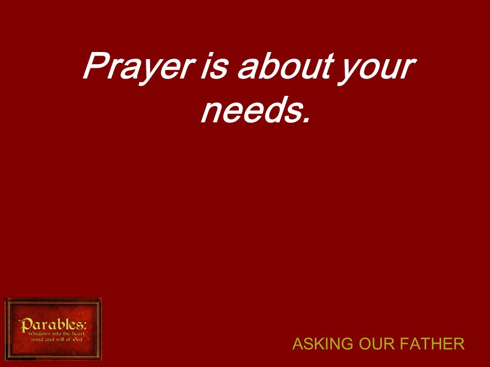ASKING OUR FATHER Prayer is about your needs.