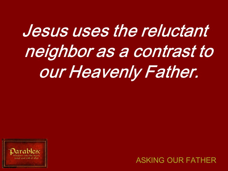 ASKING OUR FATHER Jesus uses the reluctant neighbor as a contrast to our Heavenly Father.