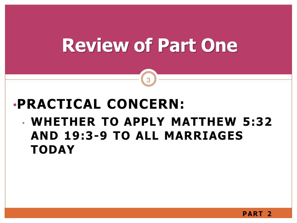 PRACTICAL CONCERN: WHETHER TO APPLY MATTHEW 5:32 AND 19:3-9 TO ALL MARRIAGES TODAY 3 Review of Part One PART 2