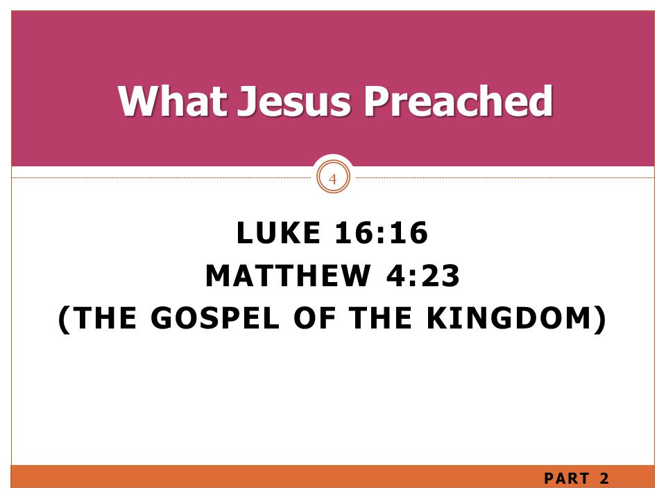 LUKE 16:16 MATTHEW 4:23 (THE GOSPEL OF THE KINGDOM) 4 What Jesus Preached PART 2