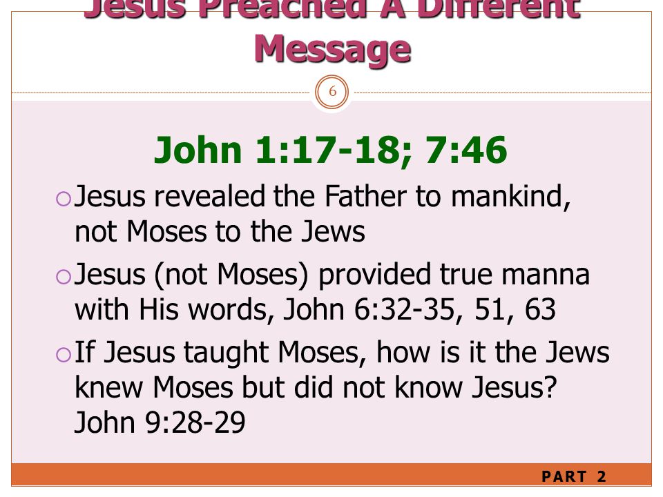 6 John 1:17-18; 7:46  Jesus revealed the Father to mankind, not Moses to the Jews  Jesus (not Moses) provided true manna with His words, John 6:32-35, 51, 63  If Jesus taught Moses, how is it the Jews knew Moses but did not know Jesus.