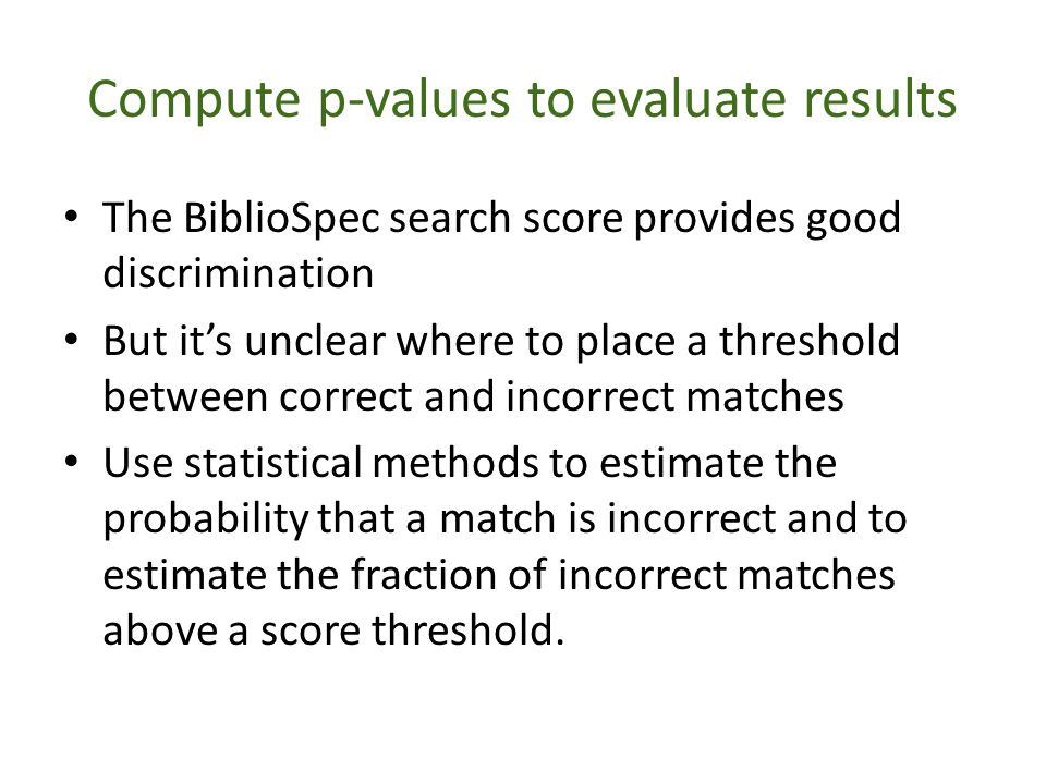 Compute p-values to evaluate results The BiblioSpec search score provides good discrimination But it’s unclear where to place a threshold between correct and incorrect matches Use statistical methods to estimate the probability that a match is incorrect and to estimate the fraction of incorrect matches above a score threshold.