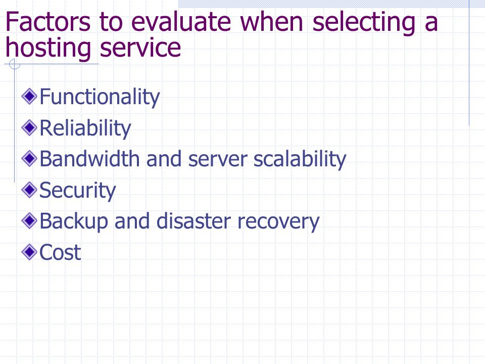 Factors to evaluate when selecting a hosting service Functionality Reliability Bandwidth and server scalability Security Backup and disaster recovery Cost