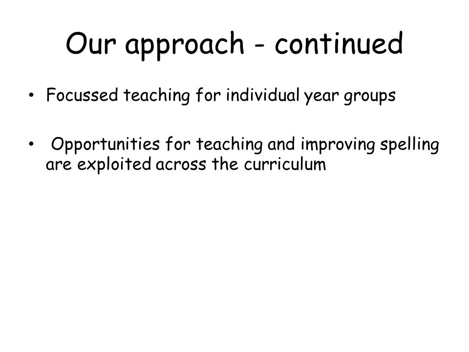 Our approach - continued Focussed teaching for individual year groups Opportunities for teaching and improving spelling are exploited across the curriculum