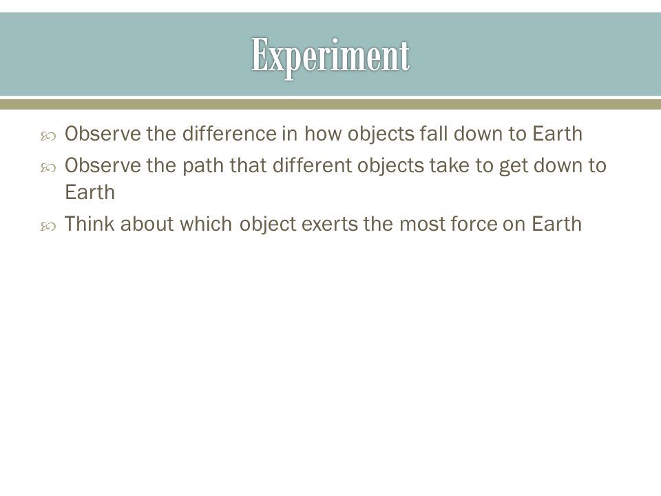 Observe the difference in how objects fall down to Earth  Observe the path that different objects take to get down to Earth  Think about which object exerts the most force on Earth
