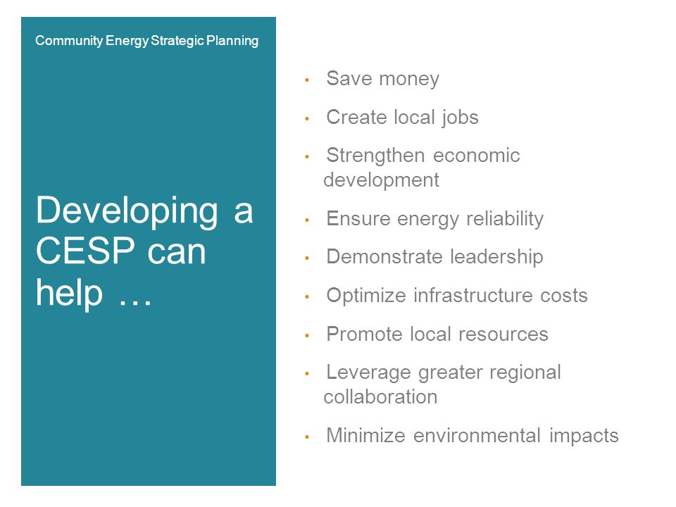 Save money Create local jobs Strengthen economic development Ensure energy reliability Demonstrate leadership Optimize infrastructure costs Promote local resources Leverage greater regional collaboration Minimize environmental impacts Developing a CESP can help … Community Energy Strategic Planning