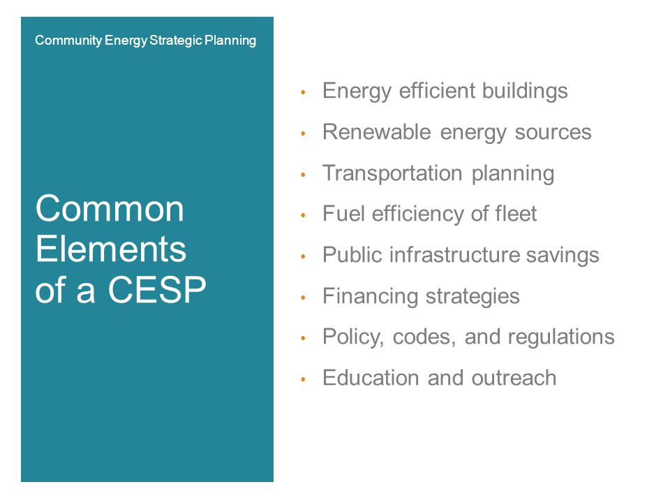 Energy efficient buildings Renewable energy sources Transportation planning Fuel efficiency of fleet Public infrastructure savings Financing strategies Policy, codes, and regulations Education and outreach Common Elements of a CESP Community Energy Strategic Planning