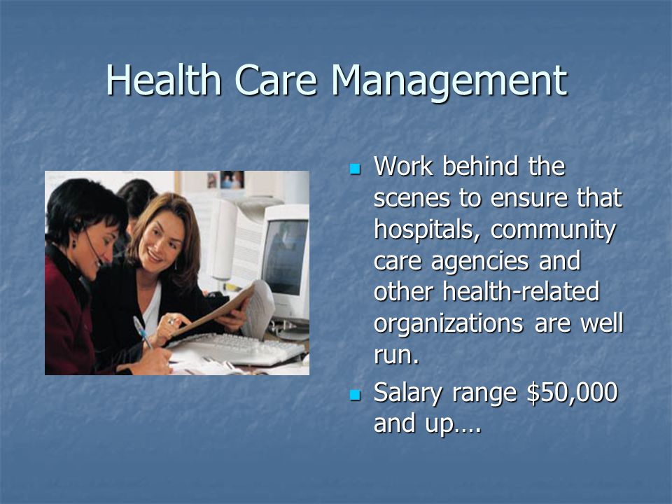 Health Care Management Work behind the scenes to ensure that hospitals, community care agencies and other health-related organizations are well run.