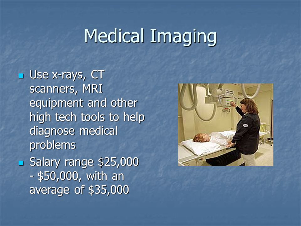 Medical Imaging Use x-rays, CT scanners, MRI equipment and other high tech tools to help diagnose medical problems Use x-rays, CT scanners, MRI equipment and other high tech tools to help diagnose medical problems Salary range $25,000 - $50,000, with an average of $35,000 Salary range $25,000 - $50,000, with an average of $35,000