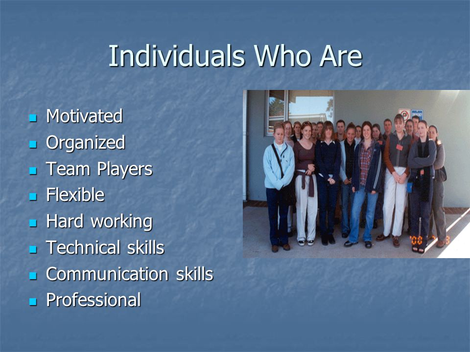 Individuals Who Are Motivated Motivated Organized Organized Team Players Team Players Flexible Flexible Hard working Hard working Technical skills Technical skills Communication skills Communication skills Professional Professional