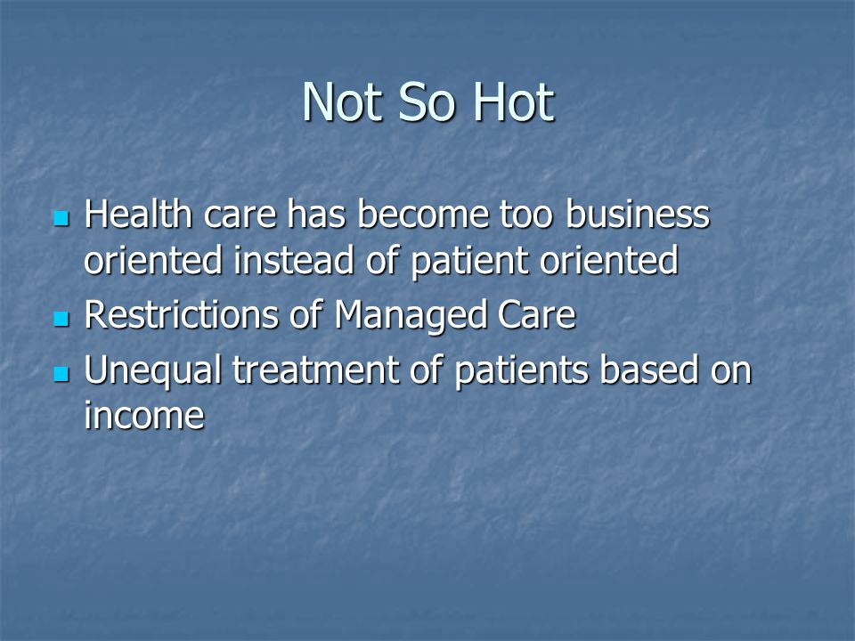 Not So Hot Health care has become too business oriented instead of patient oriented Health care has become too business oriented instead of patient oriented Restrictions of Managed Care Restrictions of Managed Care Unequal treatment of patients based on income Unequal treatment of patients based on income