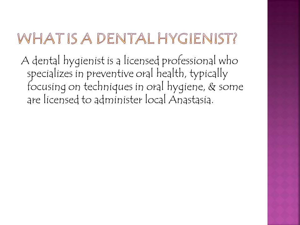 A dental hygienist is a licensed professional who specializes in preventive oral health, typically focusing on techniques in oral hygiene, & some are licensed to administer local Anastasia.
