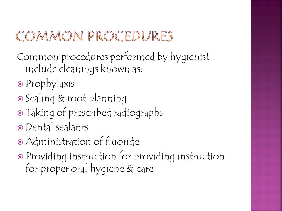 Common procedures performed by hygienist include cleanings known as:  Prophylaxis  Scaling & root planning  Taking of prescribed radiographs  Dental sealants  Administration of fluoride  Providing instruction for providing instruction for proper oral hygiene & care