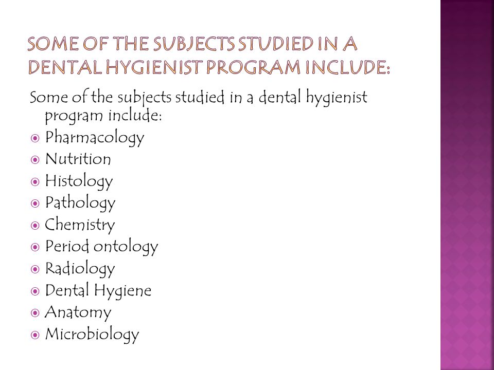 Some of the subjects studied in a dental hygienist program include:  Pharmacology  Nutrition  Histology  Pathology  Chemistry  Period ontology  Radiology  Dental Hygiene  Anatomy  Microbiology