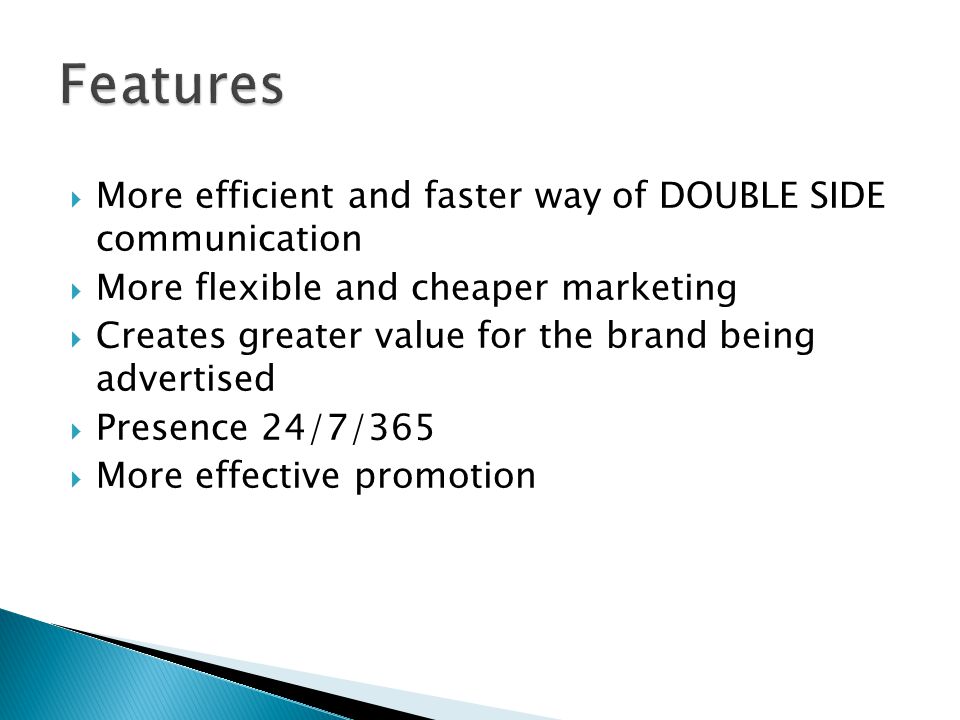  More efficient and faster way of DOUBLE SIDE communication  More flexible and cheaper marketing  Creates greater value for the brand being advertised  Presence 24/7/365  More effective promotion