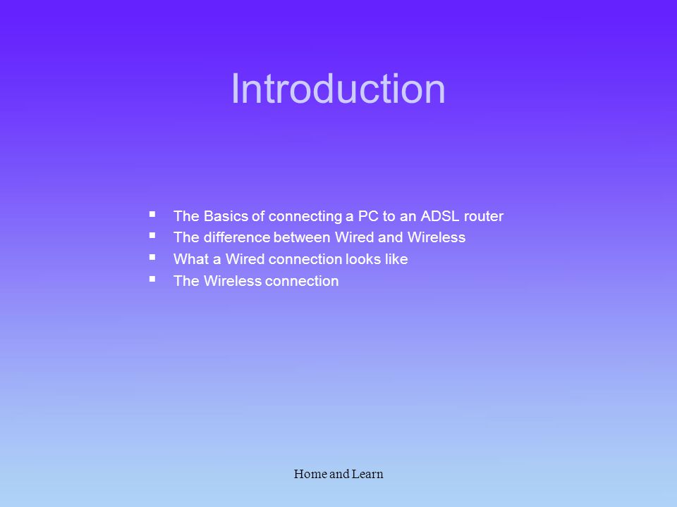 Home and Learn Introduction  The Basics of connecting a PC to an ADSL router  The difference between Wired and Wireless  What a Wired connection looks like  The Wireless connection
