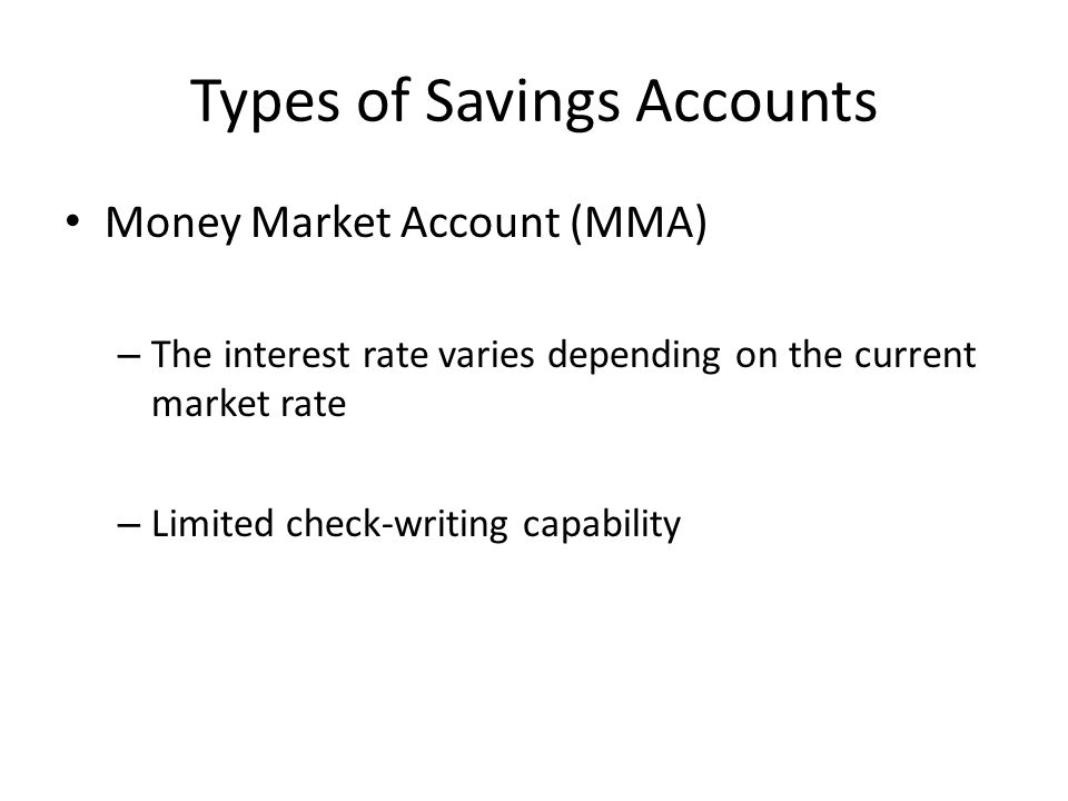 Types of Savings Accounts Money Market Account (MMA) – The interest rate varies depending on the current market rate – Limited check-writing capability