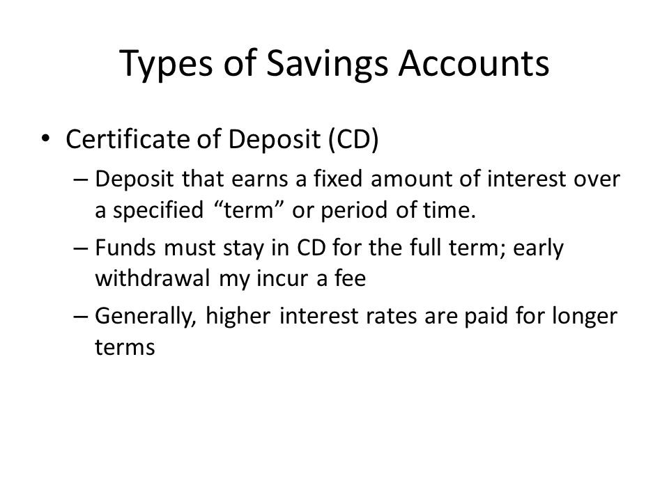 Types of Savings Accounts Certificate of Deposit (CD) – Deposit that earns a fixed amount of interest over a specified term or period of time.