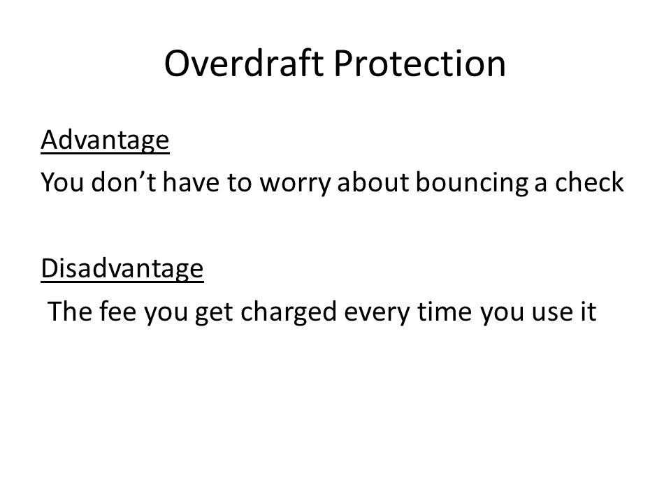 Overdraft Protection Advantage You don’t have to worry about bouncing a check Disadvantage The fee you get charged every time you use it