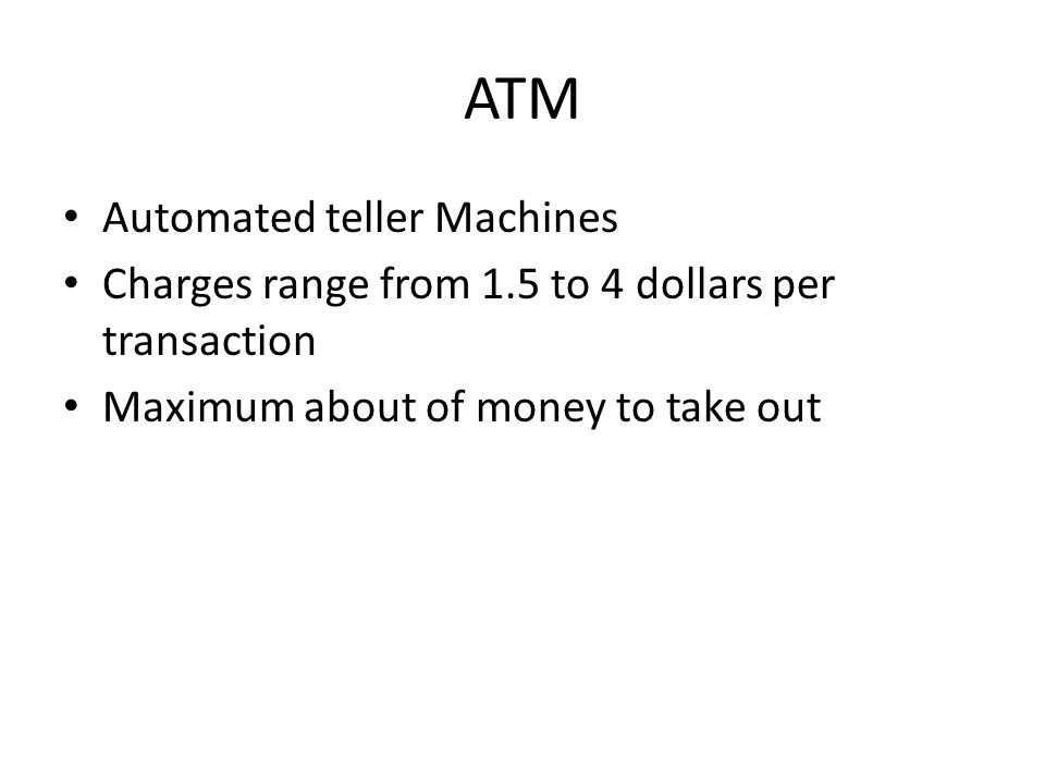 ATM Automated teller Machines Charges range from 1.5 to 4 dollars per transaction Maximum about of money to take out