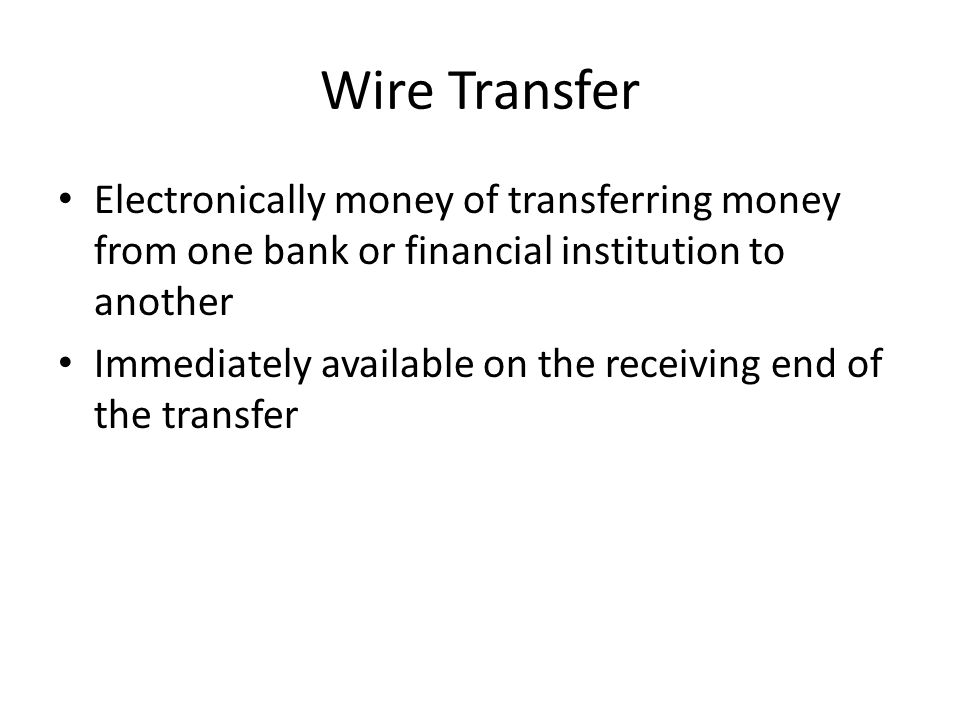 Wire Transfer Electronically money of transferring money from one bank or financial institution to another Immediately available on the receiving end of the transfer