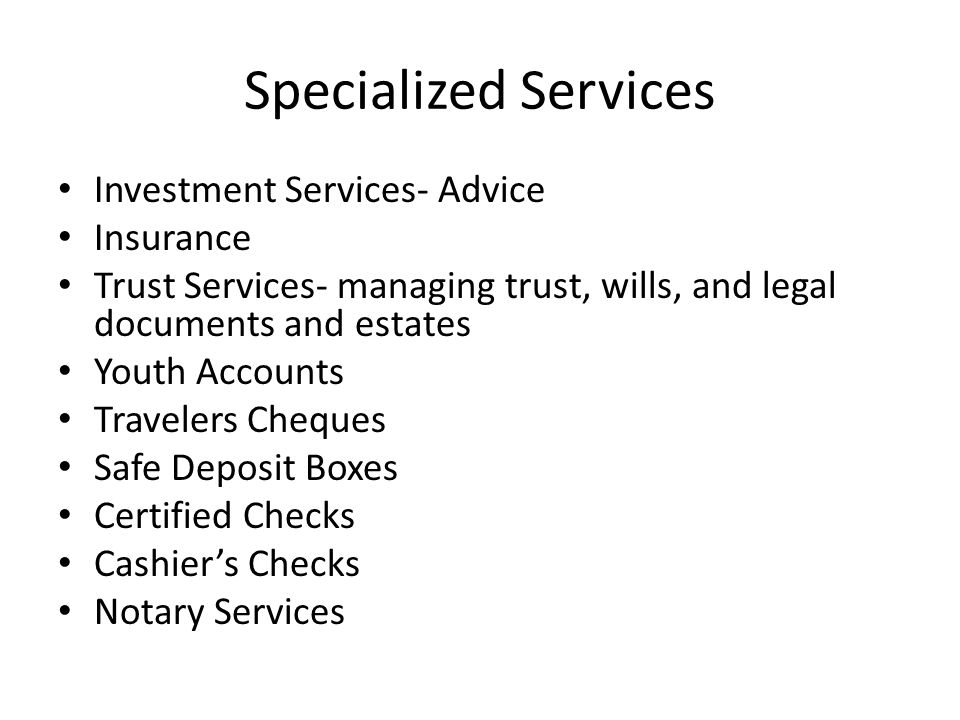 Specialized Services Investment Services- Advice Insurance Trust Services- managing trust, wills, and legal documents and estates Youth Accounts Travelers Cheques Safe Deposit Boxes Certified Checks Cashier’s Checks Notary Services