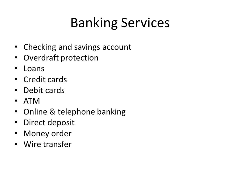 Banking Services Checking and savings account Overdraft protection Loans Credit cards Debit cards ATM Online & telephone banking Direct deposit Money order Wire transfer