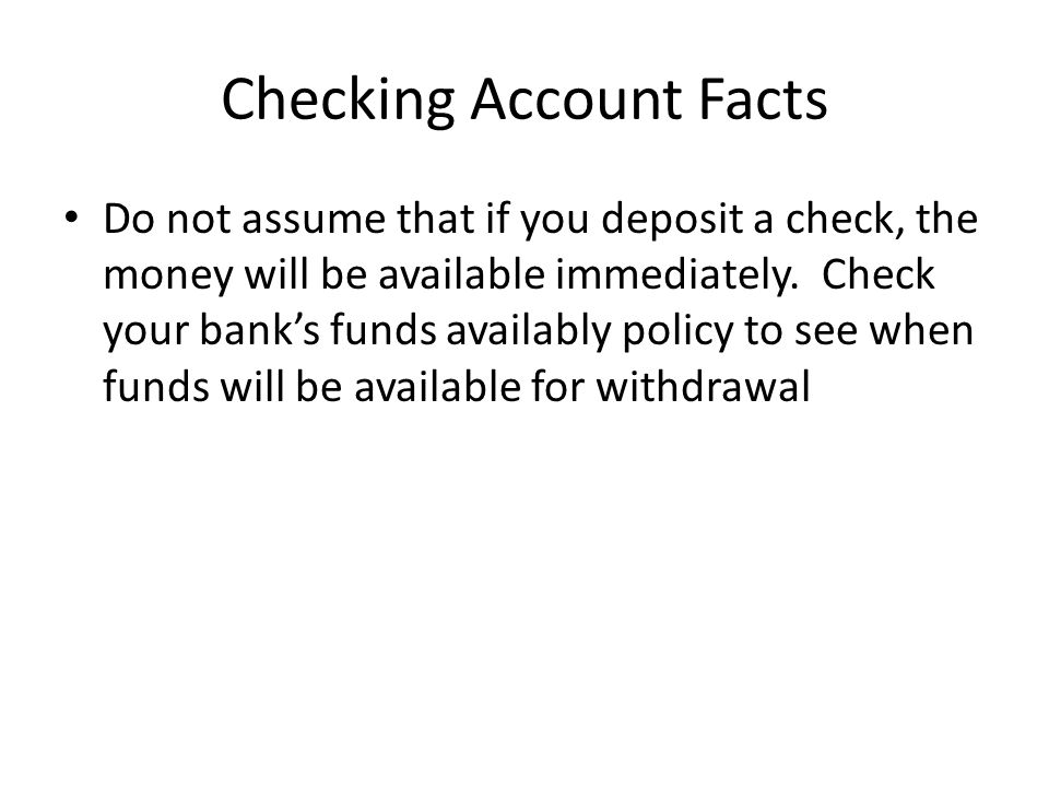 Checking Account Facts Do not assume that if you deposit a check, the money will be available immediately.