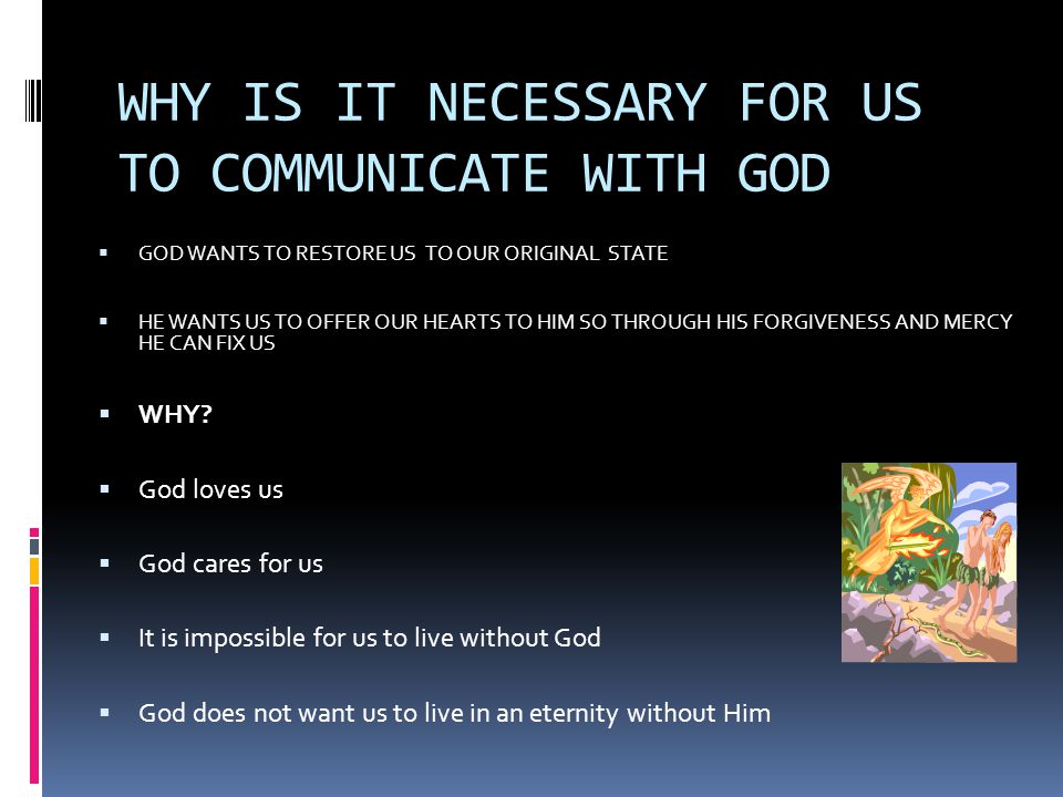 WHY IS IT NECESSARY FOR US TO COMMUNICATE WITH GOD  GOD WANTS TO RESTORE US TO OUR ORIGINAL STATE  HE WANTS US TO OFFER OUR HEARTS TO HIM SO THROUGH HIS FORGIVENESS AND MERCY HE CAN FIX US  WHY.