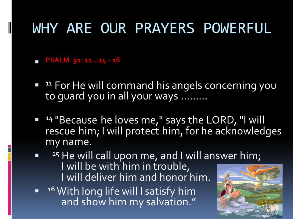 WHY ARE OUR PRAYERS POWERFUL  PSALM 91: 11…  11 For He will command his angels concerning you to guard you in all your ways ………  14 Because he loves me, says the LORD, I will rescue him; I will protect him, for he acknowledges my name.