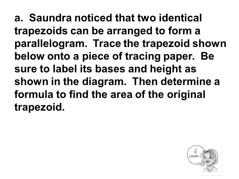 a. Saundra noticed that two identical trapezoids can be arranged to form a parallelogram.