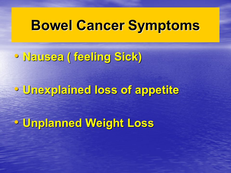 Bowel Cancer Symptoms Nausea ( feeling Sick) Nausea ( feeling Sick) Unexplained loss of appetite Unexplained loss of appetite Unplanned Weight Loss Unplanned Weight Loss