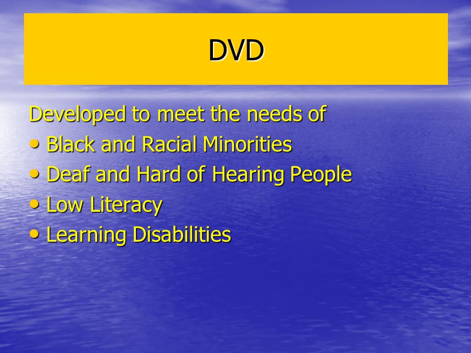 DVD Developed to meet the needs of Black and Racial Minorities Black and Racial Minorities Deaf and Hard of Hearing People Deaf and Hard of Hearing People Low Literacy Low Literacy Learning Disabilities Learning Disabilities