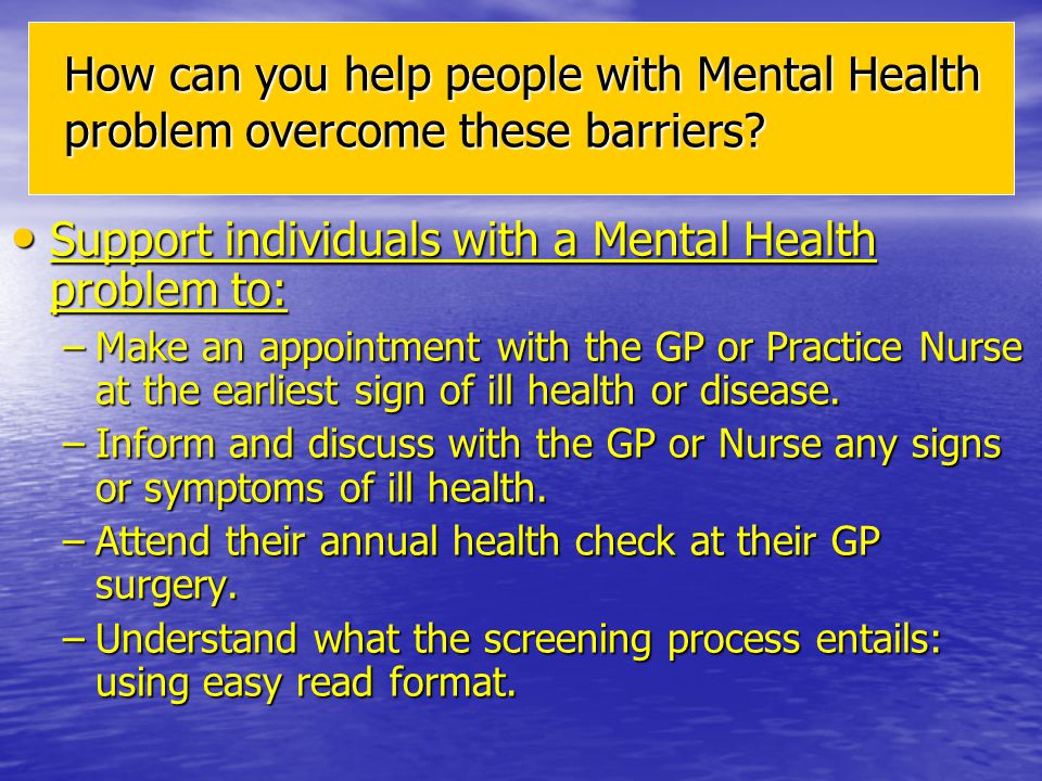 Support individuals with a Mental Health problem to: Support individuals with a Mental Health problem to: –Make an appointment with the GP or Practice Nurse at the earliest sign of ill health or disease.