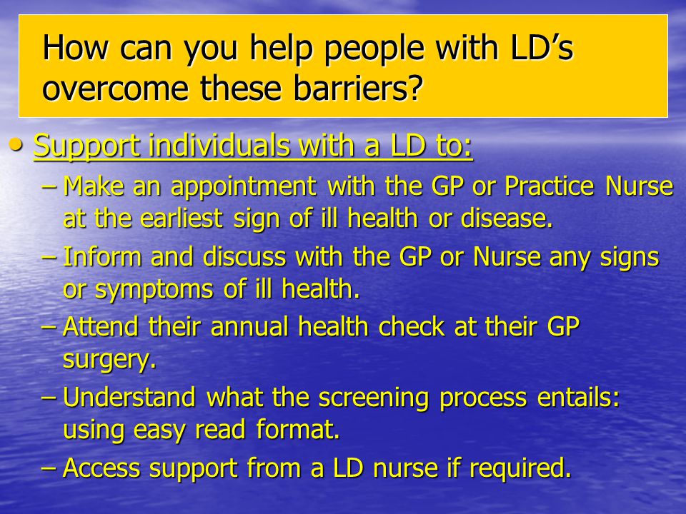 Support individuals with a LD to: Support individuals with a LD to: –Make an appointment with the GP or Practice Nurse at the earliest sign of ill health or disease.