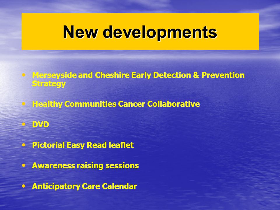 Merseyside and Cheshire Early Detection & Prevention Strategy Healthy Communities Cancer Collaborative DVD Pictorial Easy Read leaflet Awareness raising sessions Anticipatory Care Calendar New developments