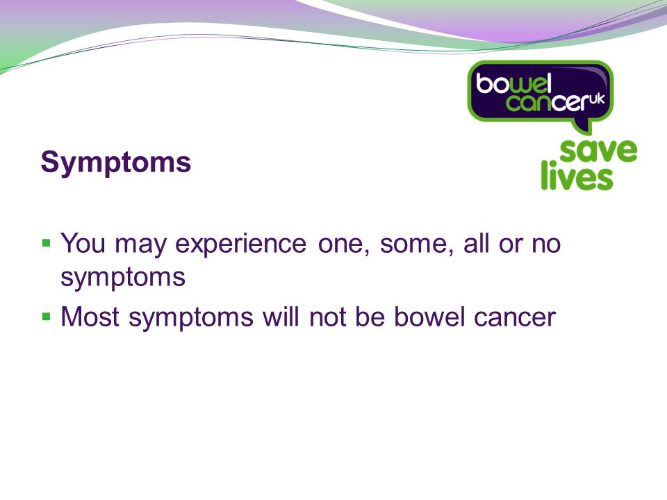 Symptoms  You may experience one, some, all or no symptoms  Most symptoms will not be bowel cancer