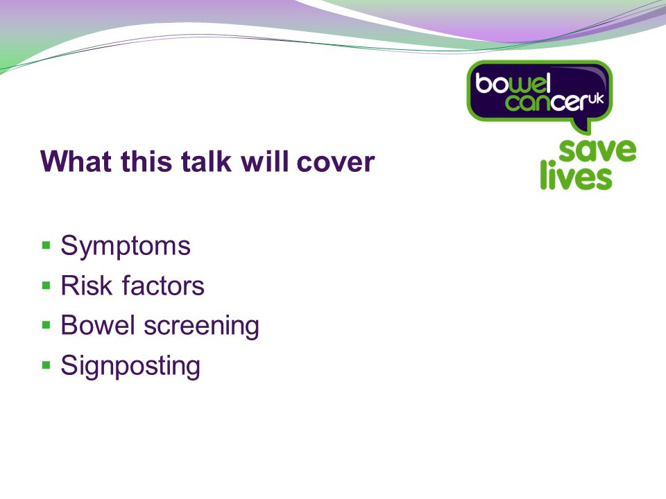 What this talk will cover  Symptoms  Risk factors  Bowel screening  Signposting