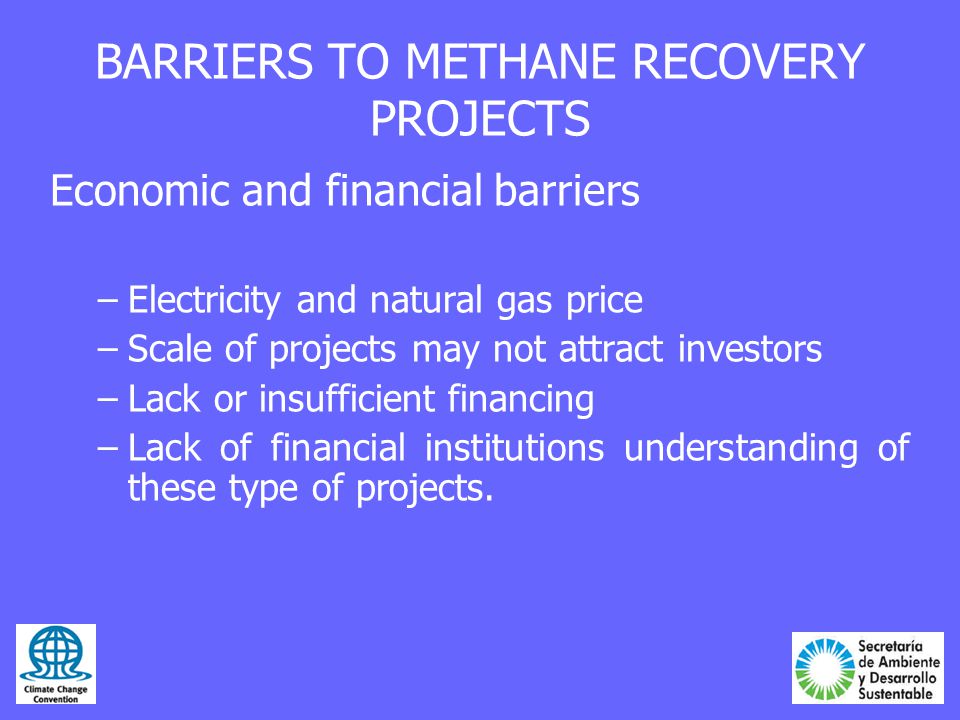 BARRIERS TO METHANE RECOVERY PROJECTS Economic and financial barriers –Electricity and natural gas price –Scale of projects may not attract investors –Lack or insufficient financing –Lack of financial institutions understanding of these type of projects.