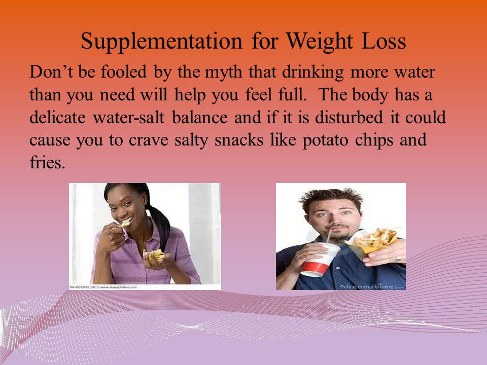 Supplementation for Weight Loss Don’t be fooled by the myth that drinking more water than you need will help you feel full.