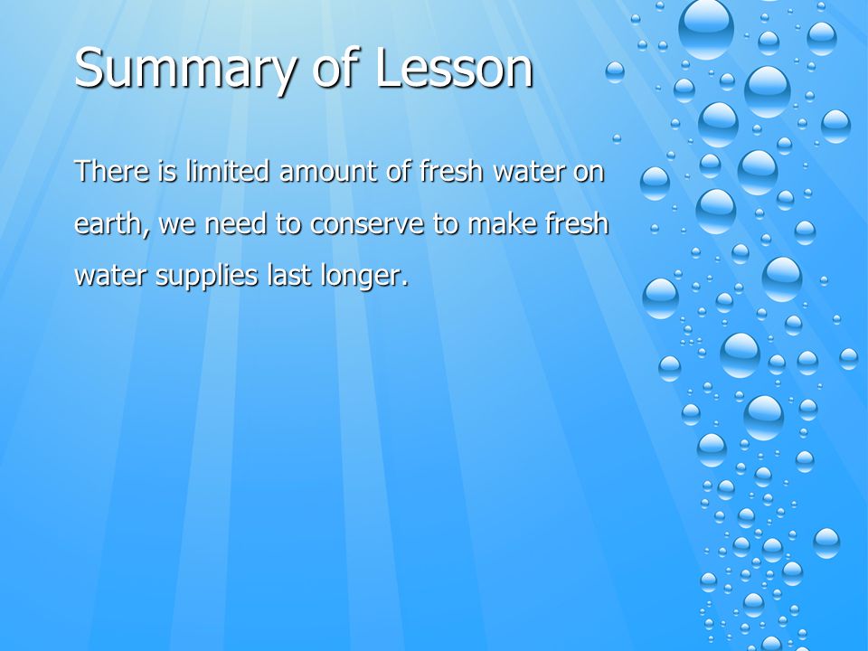 Summary of Lesson There is limited amount of fresh water on earth, we need to conserve to make fresh water supplies last longer.